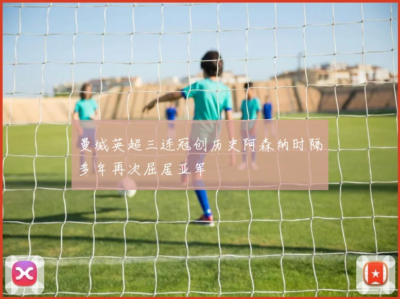 曼城英超三连冠创历史阿森纳时隔多年再次屈居亚军