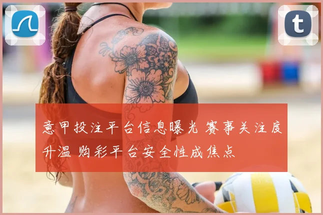 意甲投注平台信息曝光 赛事关注度升温 购彩平台安全性成焦点