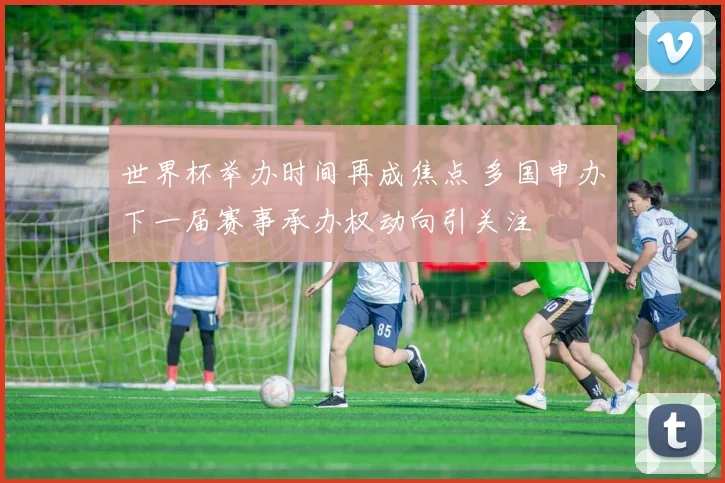 世界杯举办时间再成焦点 多国申办下一届赛事承办权动向引关注