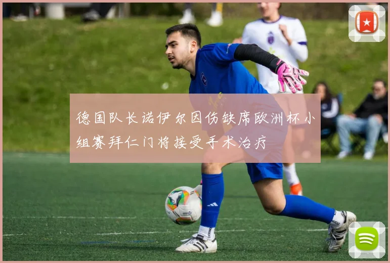 德国队长诺伊尔因伤缺席欧洲杯小组赛拜仁门将接受手术治疗