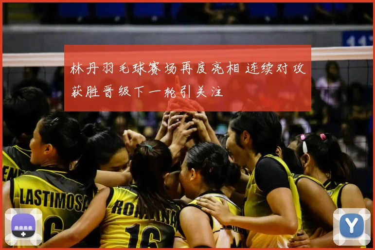 林丹羽毛球赛场再度亮相 连续对攻获胜晋级下一轮引关注