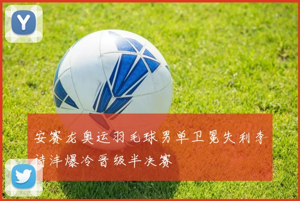 安赛龙奥运羽毛球男单卫冕失利李诗沣爆冷晋级半决赛